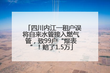 四川内江一租户误将自来水管接入燃气管，致99户“爆表”！赔了1.5万