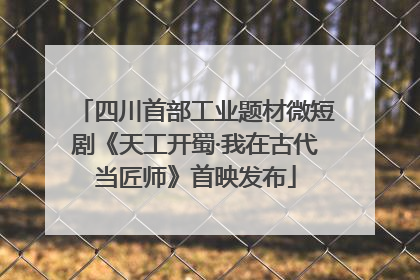 四川首部工业题材微短剧《天工开蜀·我在古代当匠师》首映发布