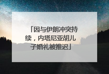 因与伊朗冲突持续，内塔尼亚胡儿子婚礼被推迟