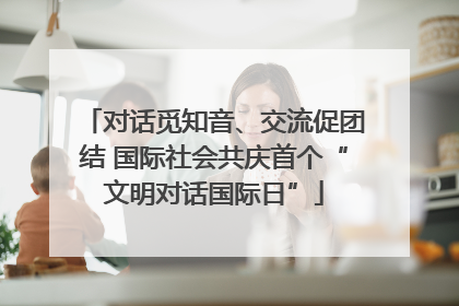 对话觅知音、交流促团结 国际社会共庆首个“文明对话国际日”
