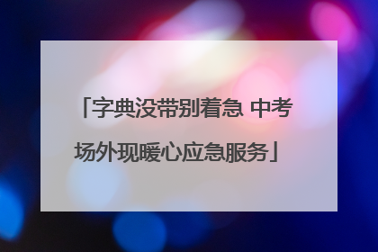 字典没带别着急 中考场外现暖心应急服务