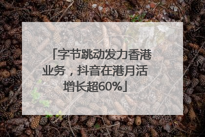字节跳动发力香港业务，抖音在港月活增长超60%
