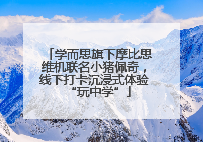 学而思旗下摩比思维机联名小猪佩奇，线下打卡沉浸式体验“玩中学”