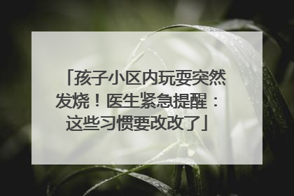 孩子小区内玩耍突然发烧！医生紧急提醒：这些习惯要改改了