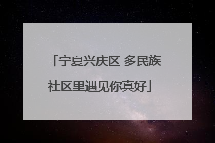 宁夏兴庆区 多民族社区里遇见你真好