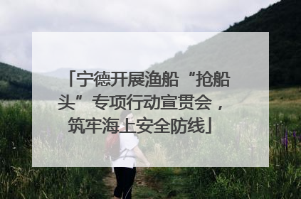宁德开展渔船“抢船头”专项行动宣贯会，筑牢海上安全防线