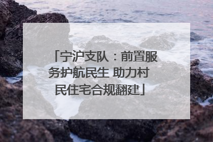 宁沪支队：前置服务护航民生 助力村民住宅合规翻建