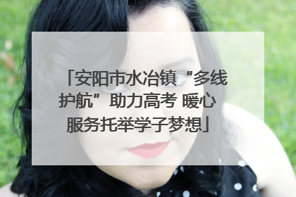 安阳市水冶镇“多线护航”助力高考 暖心服务托举学子梦想