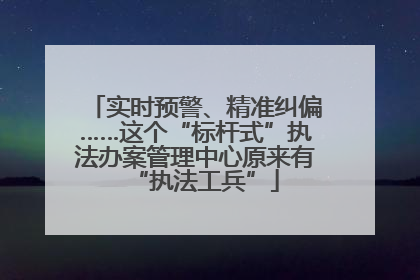 实时预警、精准纠偏……这个“标杆式”执法办案管理中心原来有“执法工兵”