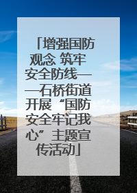 增强国防观念 筑牢安全防线——石桥街道开展“国防安全牢记我心”主题宣传活动