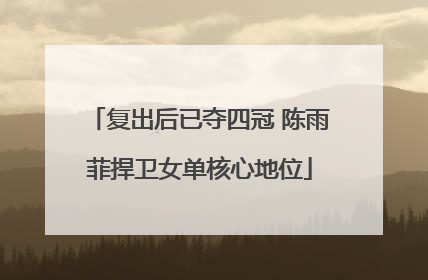 复出后已夺四冠 陈雨菲捍卫女单核心地位