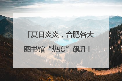夏日炎炎，合肥各大图书馆“热度”飙升