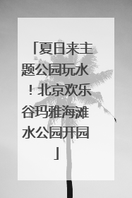 夏日来主题公园玩水！北京欢乐谷玛雅海滩水公园开园