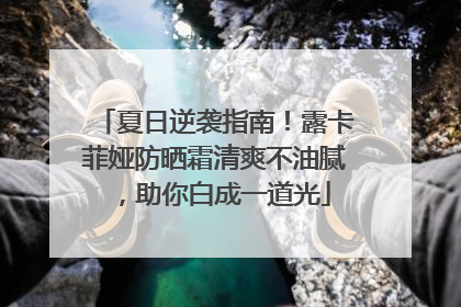 夏日逆袭指南！露卡菲娅防晒霜清爽不油腻，助你白成一道光