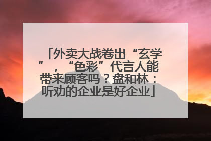 外卖大战卷出“玄学”，“色彩”代言人能带来顾客吗？盘和林：听劝的企业是好企业