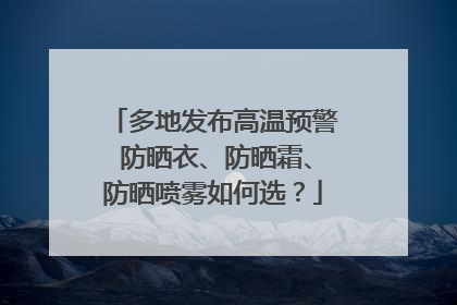 多地发布高温预警 防晒衣、防晒霜、防晒喷雾如何选？