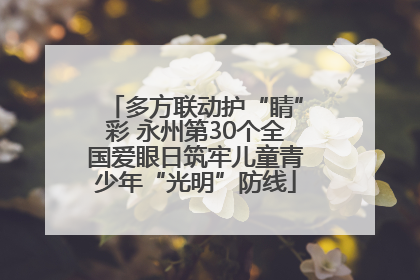 多方联动护“睛”彩 永州第30个全国爱眼日筑牢儿童青少年“光明”防线