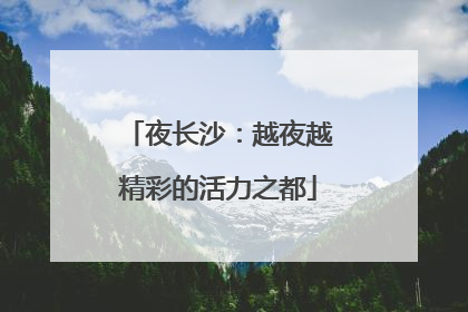 夜长沙：越夜越精彩的活力之都