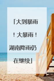 大到暴雨！大暴雨！湖南降雨仍在继续