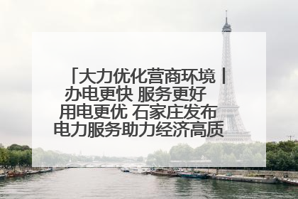 大力优化营商环境丨办电更快 服务更好 用电更优 石家庄发布电力服务助力经济高质量发展八项措施