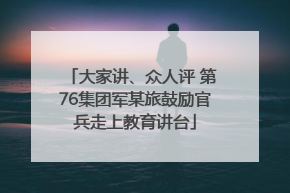 大家讲、众人评 第76集团军某旅鼓励官兵走上教育讲台