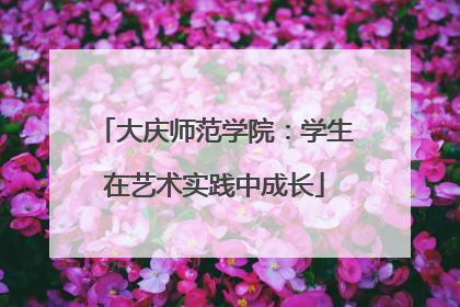 大庆师范学院：学生在艺术实践中成长