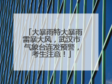 大暴雨特大暴雨雷暴大风，武汉市气象台连发预警，考生注意！