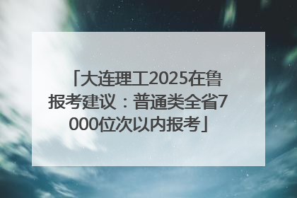 大连理工2025在鲁报考建议：普通类全省7000位次以内报考