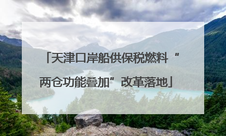 天津口岸船供保税燃料“两仓功能叠加”改革落地