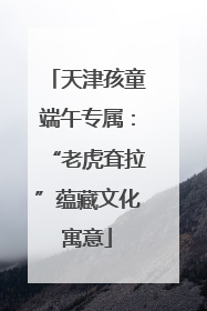 天津孩童端午专属：“老虎耷拉”蕴藏文化寓意