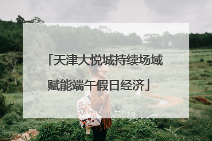 天津大悦城持续场域赋能端午假日经济