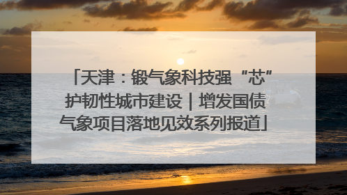 天津：锻气象科技强“芯” 护韧性城市建设｜增发国债气象项目落地见效系列报道
