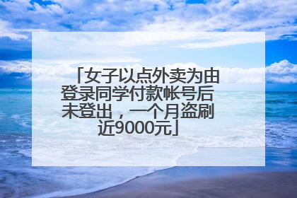女子以点外卖为由登录同学付款帐号后未登出，一个月盗刷近9000元