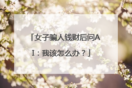 女子骗人钱财后问AI：我该怎么办？