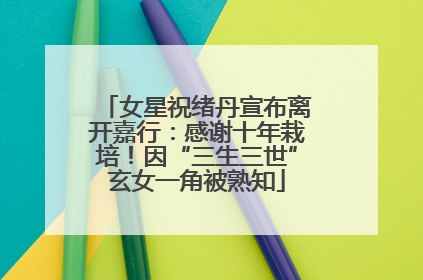 女星祝绪丹宣布离开嘉行：感谢十年栽培！因“三生三世”玄女一角被熟知