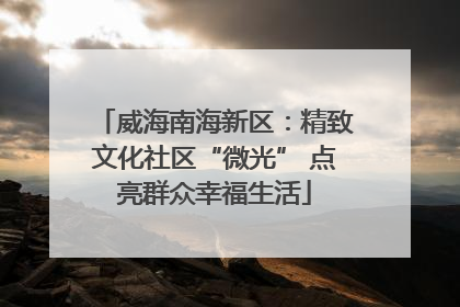 威海南海新区：精致文化社区“微光” 点亮群众幸福生活