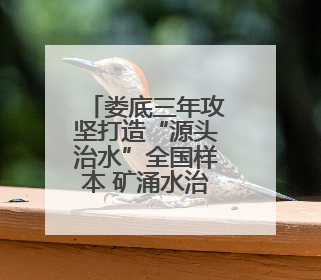 娄底三年攻坚打造“源头治水”全国样本 矿涌水治理实现双减近80%