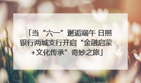 当“六一”邂逅端午 日照银行两城支行开启“金融启蒙+文化传承”奇妙之旅