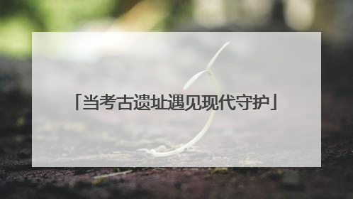 当考古遗址遇见现代守护