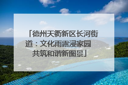德州天衢新区长河街道：文化雨露浸家园 共筑和谐新图景