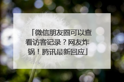 微信朋友圈可以查看访客记录？网友炸锅！腾讯最新回应