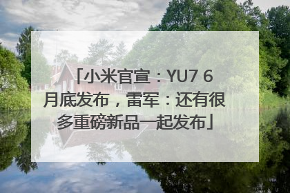 小米官宣：YU7 6月底发布，雷军：还有很多重磅新品一起发布
