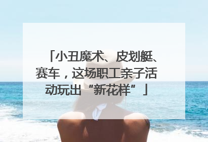 小丑魔术、皮划艇、赛车，这场职工亲子活动玩出“新花样”
