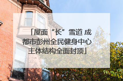 屋面“长”雪道 成都市彭州全民健身中心主体结构全面封顶