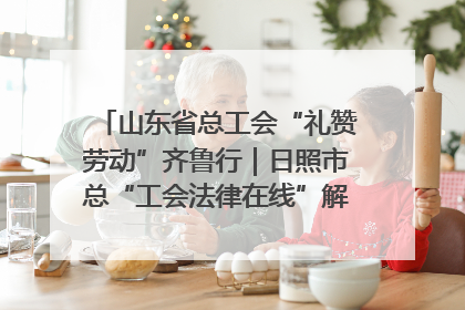 山东省总工会“礼赞劳动”齐鲁行｜日照市总“工会法律在线”解决职工愁“薪”事