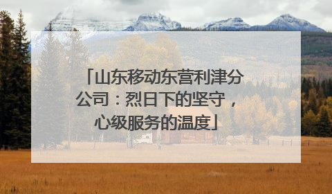 山东移动东营利津分公司：烈日下的坚守，心级服务的温度