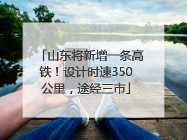 山东将新增一条高铁！设计时速350公里，途经三市