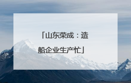 山东荣成：造船企业生产忙