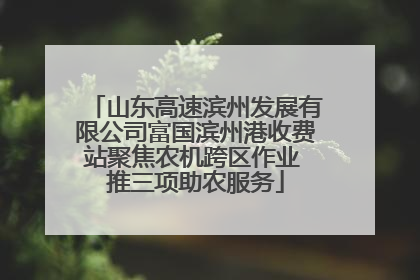 山东高速滨州发展有限公司富国滨州港收费站聚焦农机跨区作业 推三项助农服务