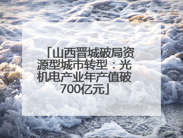 山西晋城破局资源型城市转型：光机电产业年产值破700亿元